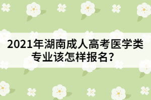 2021年湖南成人高考醫(yī)學(xué)類(lèi)專(zhuān)業(yè)該怎樣報(bào)名？