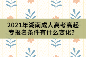 2021年湖南成人高考高起專報名條件有什么變化？