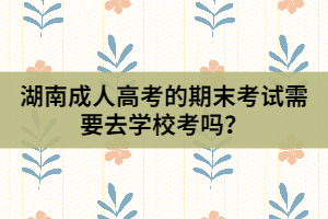 湖南成人高考的期末考試需要去學(xué)?？紗?？