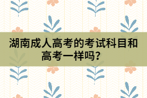 湖南成人高考的考試科目和高考一樣嗎？