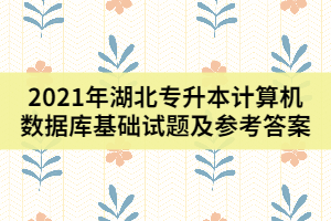 2021年湖北專升本計(jì)算機(jī)數(shù)據(jù)庫(kù)基礎(chǔ)試題及參考答案