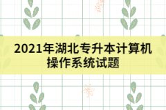 2021年湖北專升本計算機操作系統(tǒng)試題及答案（一）