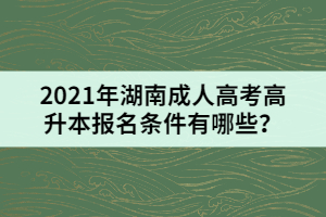 2021年湖南成人高考高升本報(bào)名條件有哪些？