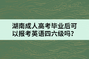 湖南成人高考畢業(yè)后可以報(bào)考英語四六級(jí)嗎？