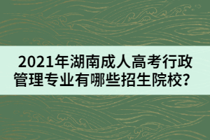 2021年湖南成人高考行政管理專業(yè)有哪些招生院校？