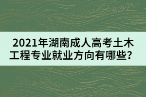 2021年湖南成人高考土木工程專業(yè)就業(yè)方向有哪些？