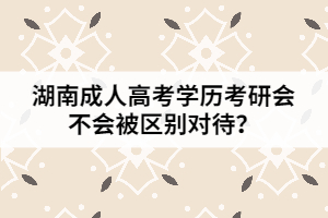 湖南成人高考學(xué)歷考研會不會被區(qū)別對待？