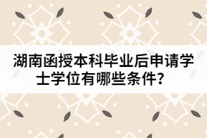 湖南函授本科畢業(yè)后申請學(xué)士學(xué)位有哪些條件？