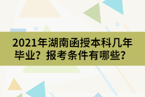 2021年湖南函授本科幾年畢業(yè)？報考條件有哪些？