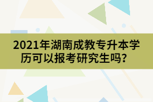 2021年湖南成教專升本學(xué)歷可以報考研究生嗎？