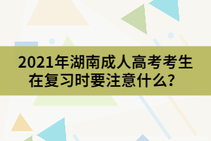 2021年湖南成人高考考生在復(fù)習(xí)時要注意什么？