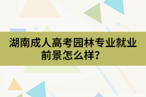 湖南成人高考園林專業(yè)就業(yè)前景怎么樣？