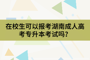 在校生可以報考湖南成人高考專升本考試嗎？