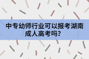 中專幼師行業(yè)可以報考湖南成人高考嗎？