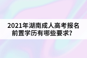 2021年湖南成人高考報(bào)名前置學(xué)歷有哪些要求？