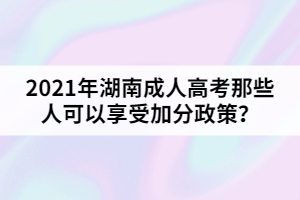 2021年湖南成人高考那些人可以享受加分政策？