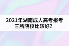 2021年湖南成人高考報(bào)考三所院校比較好？