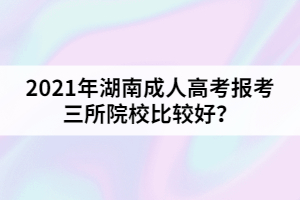 2021年湖南成人高考報考三所院校比較好？