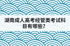 2021年湖南成人高考經(jīng)管類考試科目有哪些？