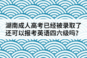 湖南成人高考已經(jīng)被錄取了還可以報(bào)考英語四六級嗎？