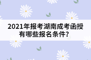 2021年報考湖南成考函授有哪些報名條件？