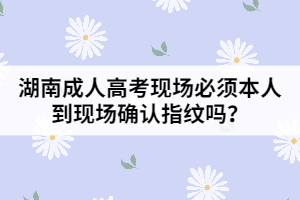 湖南成人高考現(xiàn)場(chǎng)必須本人到現(xiàn)場(chǎng)確認(rèn)指紋嗎？