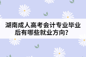 湖南成人高考會計專業(yè)畢業(yè)后有哪些就業(yè)方向？