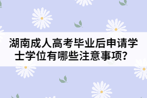 湖南成人高考畢業(yè)后申請學士學位有哪些注意事項？