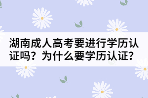 湖南成人高考要進(jìn)行學(xué)歷認(rèn)證嗎？為什么要進(jìn)行學(xué)歷認(rèn)證？