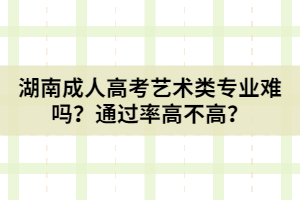 湖南成人高考藝術類專業(yè)難嗎？通過率高不高？