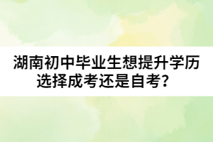 湖南初中畢業(yè)生想提升學(xué)歷選擇成考還是自考？