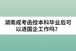 湖南成考函授本科畢業(yè)后可以進(jìn)國(guó)企工作嗎？