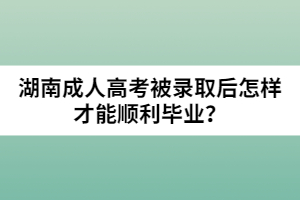 湖南成人高考被錄取后怎樣才能順利畢業(yè)？