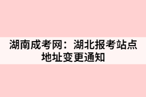 湖南成考：湖北報(bào)考站點(diǎn)地址變更通知