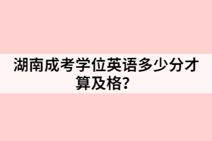 湖南成考學位英語多少分才算及格？