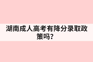 湖南成人高考有降分錄取政策嗎？