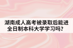 湖南成人高考被錄取后能進(jìn)全日制本科大學(xué)學(xué)習(xí)嗎？