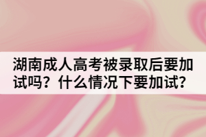 湖南成人高考被錄取后要加試嗎？什么情況下要加試？