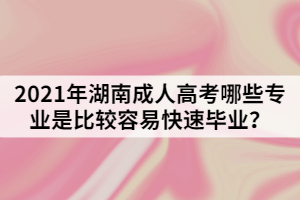 2021年湖南成人高考哪些專業(yè)是比較容易快速畢業(yè)？