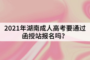 2021年湖南成人高考要通過函授站報(bào)名嗎？