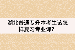 湖北普通專升本考生該怎樣復(fù)習(xí)專業(yè)課？