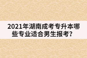 2021年湖南成考專升本哪些專業(yè)適合男生報(bào)考？