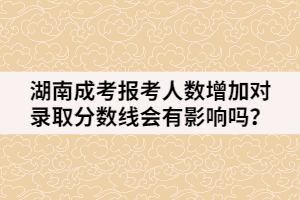 湖南成考報(bào)考人數(shù)增加對(duì)錄取分?jǐn)?shù)線會(huì)有影響嗎？