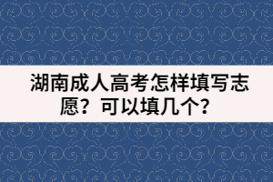 湖南成人高考怎樣填寫志愿？可以填幾個？