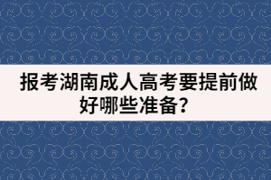 報考湖南成人高考要提前做好哪些準備？