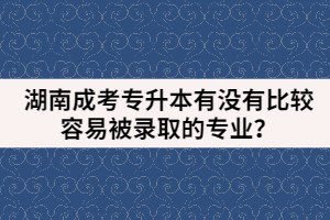 湖南成考專升本有沒有比較容易被錄取的專業(yè)？