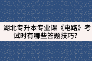 湖北專升本專業(yè)課《電路》考試時有哪些答題技巧？