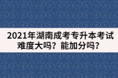 2021年湖南成考專升本考試難度大嗎？能加分嗎？