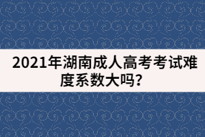 2021年湖南成人高考考試難度系數(shù)大嗎？