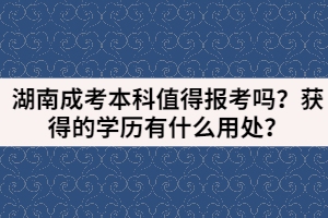 湖南成考本科值得報(bào)考嗎？獲得的學(xué)歷有什么用處？